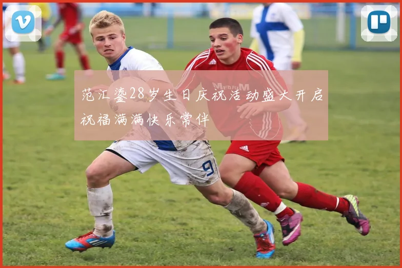 范汇鎏28岁生日庆祝活动盛大开启祝福满满快乐常伴