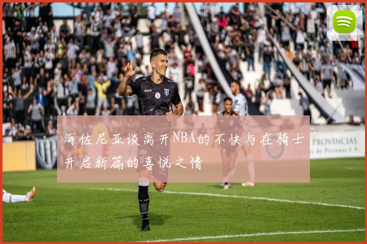 海佐尼亚谈离开NBA的不快与在骑士开启新篇的喜悦之情